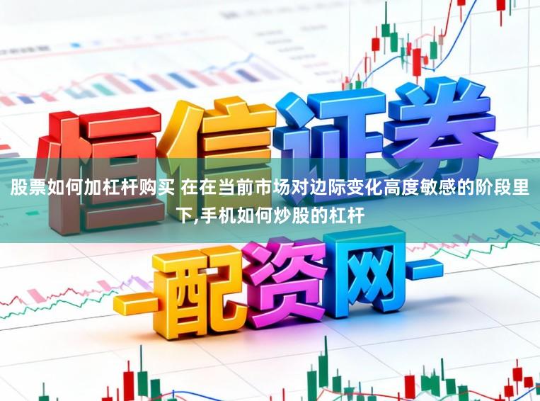 股票如何加杠杆购买 在在当前市场对边际变化高度敏感的阶段里下,手机如何炒股的杠杆