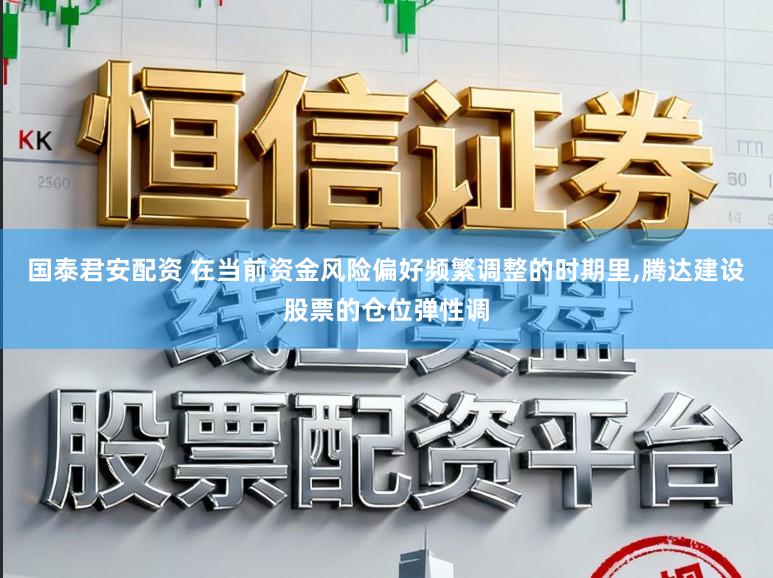 国泰君安配资 在当前资金风险偏好频繁调整的时期里，腾达建设股票的仓位弹性调