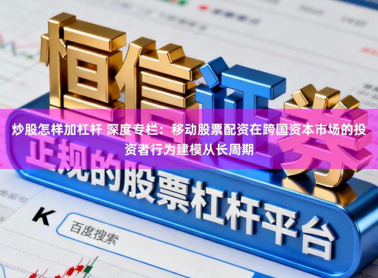 炒股怎样加杠杆 深度专栏:移动股票配资在跨国资本市场的投资者行为建模从长周期