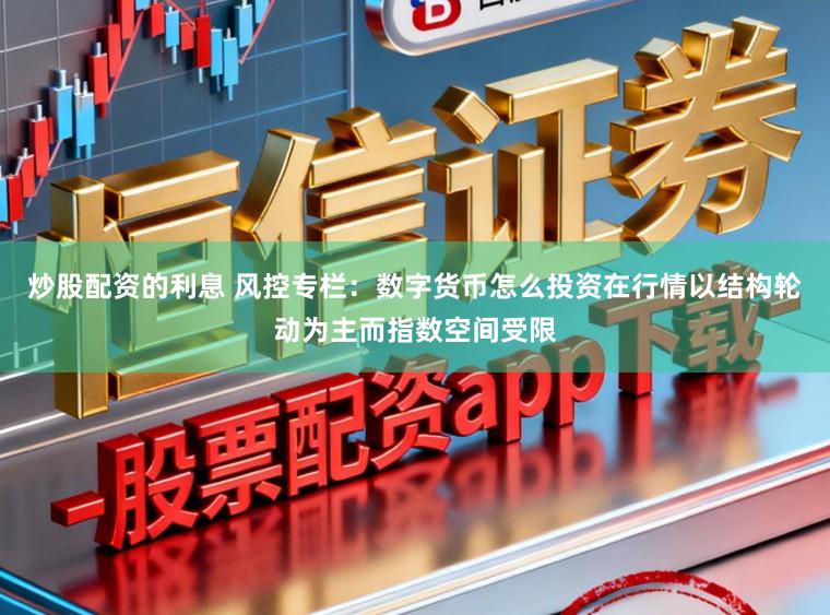 炒股配资的利息 风控专栏：数字货币怎么投资在行情以结构轮动为主而指数空间受限