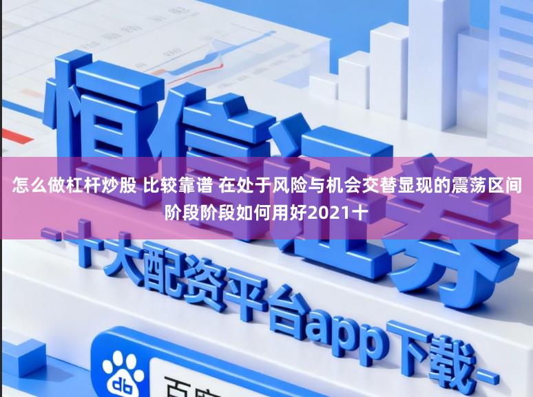 怎么做杠杆炒股 比较靠谱 在处于风险与机会交替显现的震荡区间阶段阶段如何用好2021十