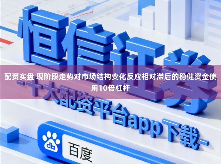 配资实盘 现阶段走势对市场结构变化反应相对滞后的稳健资金使用10倍杠杆