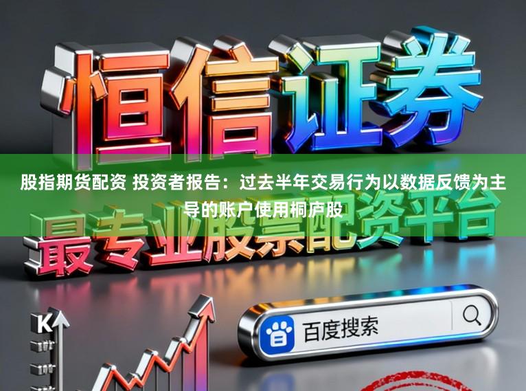 股指期货配资 投资者报告：过去半年交易行为以数据反馈为主导的账户使用桐庐股