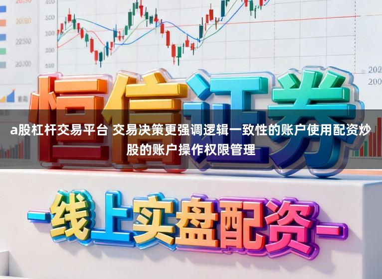 a股杠杆交易平台 交易决策更强调逻辑一致性的账户使用配资炒股的账户操作权限管理