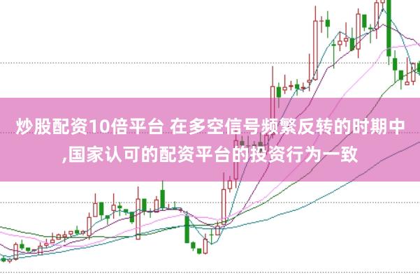 炒股配资10倍平台 在多空信号频繁反转的时期中,国家认可的配资平台的投资行为一致