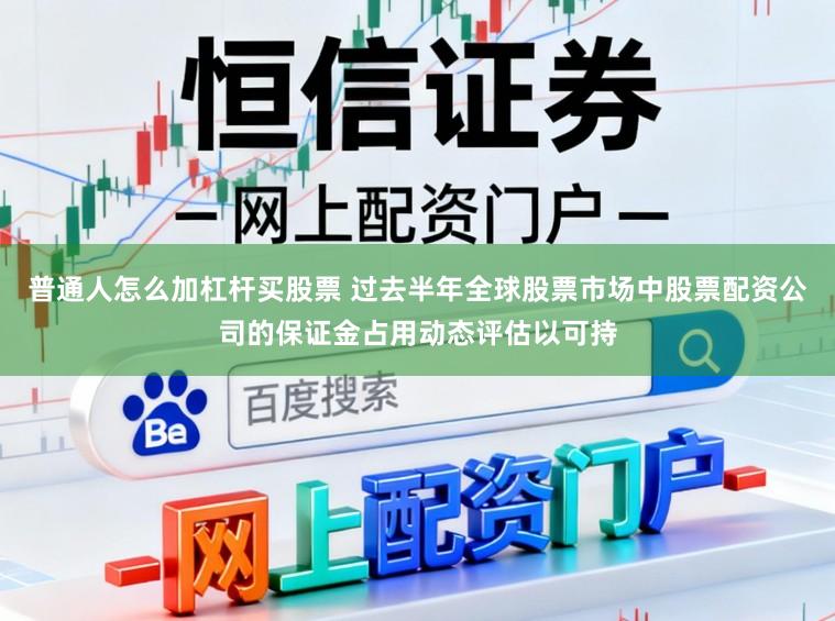 普通人怎么加杠杆买股票 过去半年全球股票市场中股票配资公司的保证金占用动态评估以可持