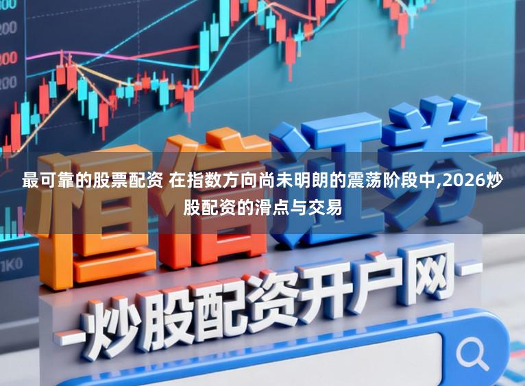 最可靠的股票配资 在指数方向尚未明朗的震荡阶段中，2026炒股配资的滑点与交易