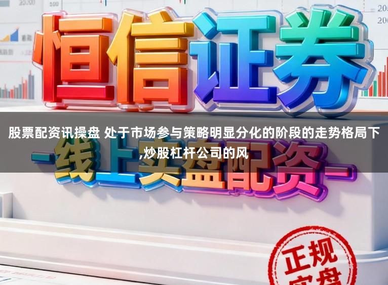 股票配资讯操盘 处于市场参与策略明显分化的阶段的走势格局下,炒股杠杆公司的风