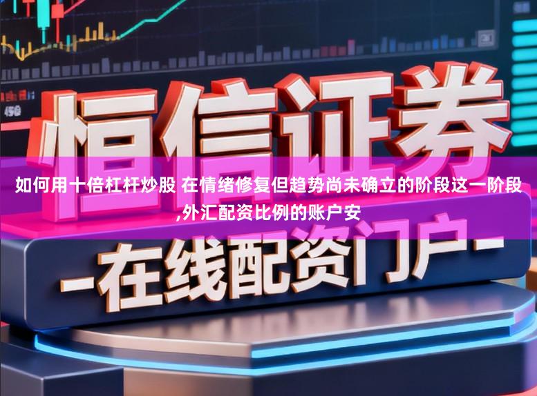 如何用十倍杠杆炒股 在情绪修复但趋势尚未确立的阶段这一阶段,外汇配资比例的账户安