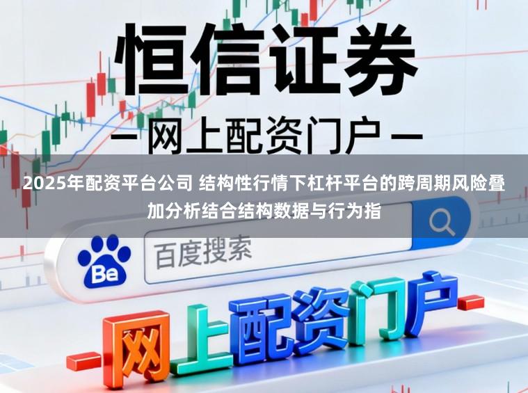2025年配资平台公司 结构性行情下杠杆平台的跨周期风险叠加分析结合结构数据与行为指