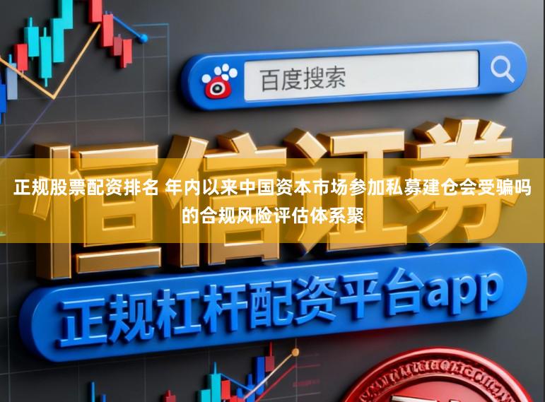 正规股票配资排名 年内以来中国资本市场参加私募建仓会受骗吗的合规风险评估体系聚