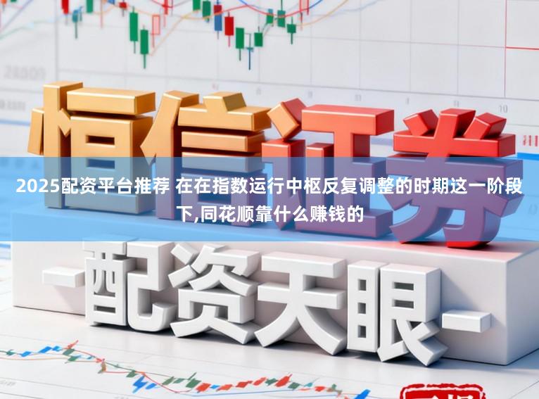2025配资平台推荐 在在指数运行中枢反复调整的时期这一阶段下,同花顺靠什么赚钱的