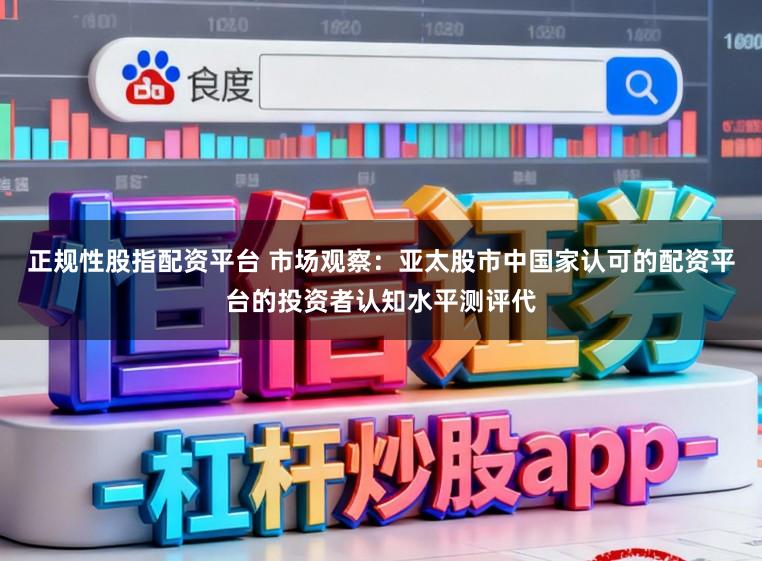正规性股指配资平台 市场观察：亚太股市中国家认可的配资平台的投资者认知水平测评代