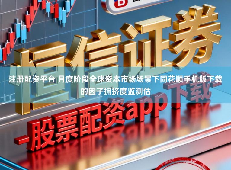 注册配资平台 月度阶段全球资本市场场景下同花顺手机版下载的因子拥挤度监测估