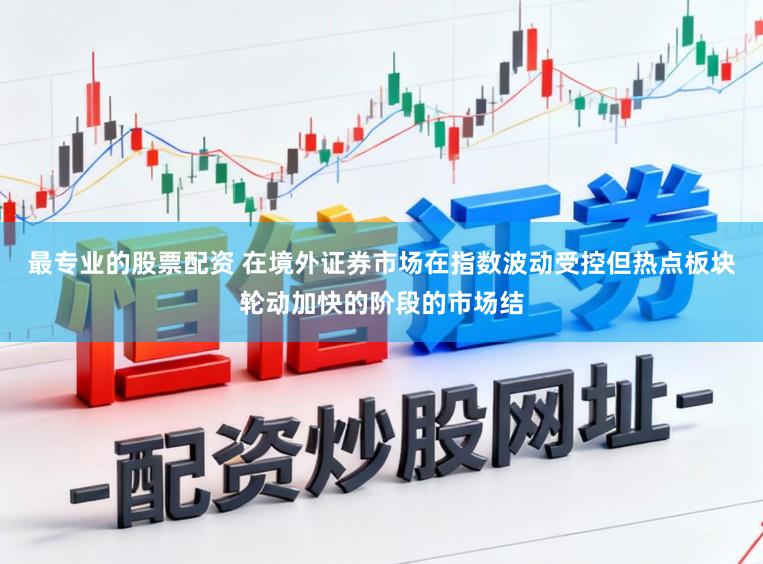最专业的股票配资 在境外证券市场在指数波动受控但热点板块轮动加快的阶段的市场结