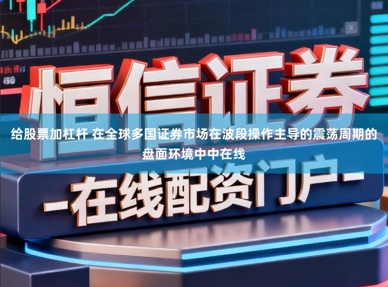 给股票加杠杆 在全球多国证券市场在波段操作主导的震荡周期的盘面环境中中在线