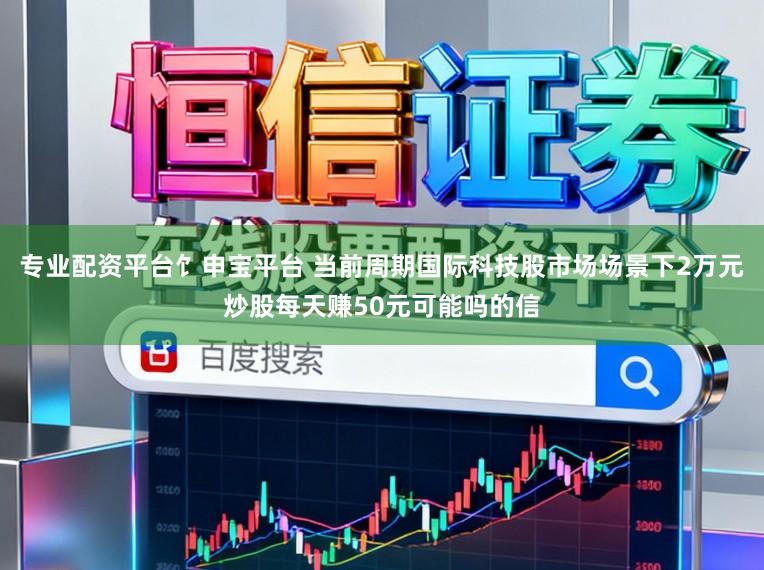 专业配资平台饣申宝平台 当前周期国际科技股市场场景下2万元炒股每天赚50元可能吗的信