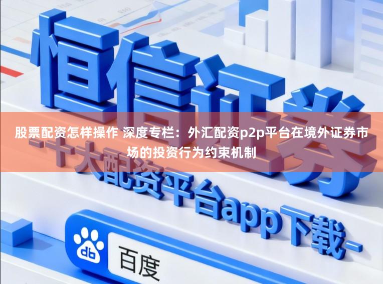 股票配资怎样操作 深度专栏：外汇配资p2p平台在境外证券市场的投资行为约束机制