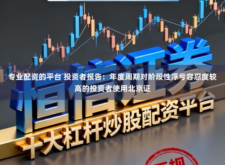专业配资的平台 投资者报告：年度周期对阶段性浮亏容忍度较高的投资者使用北京证