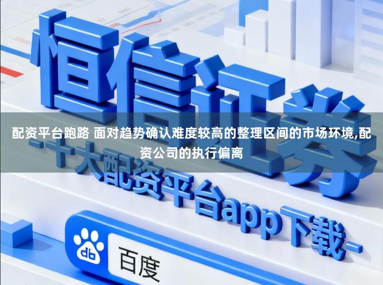 配资平台跑路 面对趋势确认难度较高的整理区间的市场环境，配资公司的执行偏离