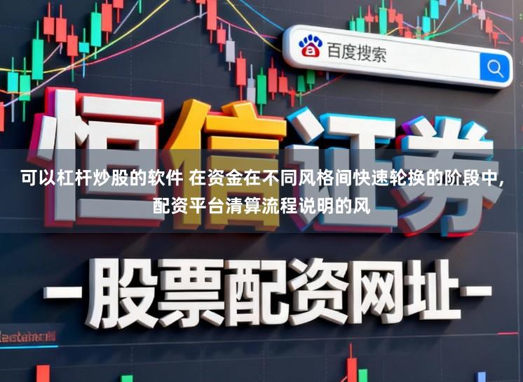 可以杠杆炒股的软件 在资金在不同风格间快速轮换的阶段中，配资平台清算流程说明的风