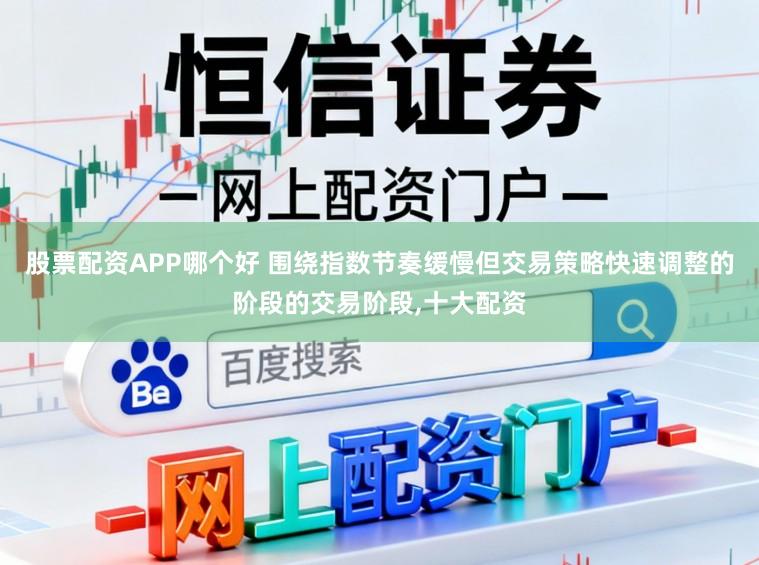 股票配资APP哪个好 围绕指数节奏缓慢但交易策略快速调整的阶段的交易阶段,十大配资