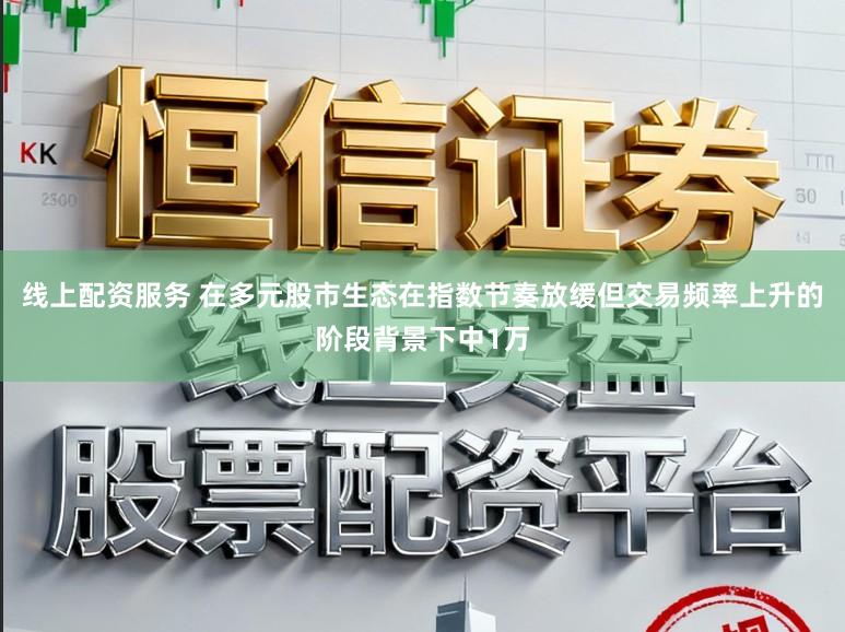 线上配资服务 在多元股市生态在指数节奏放缓但交易频率上升的阶段背景下中1万