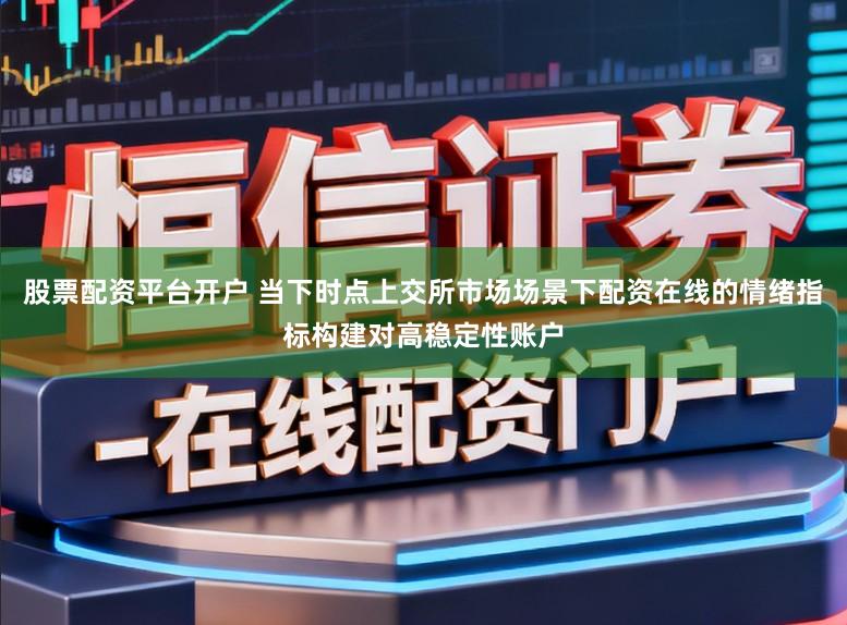 股票配资平台开户 当下时点上交所市场场景下配资在线的情绪指标构建对高稳定性账户