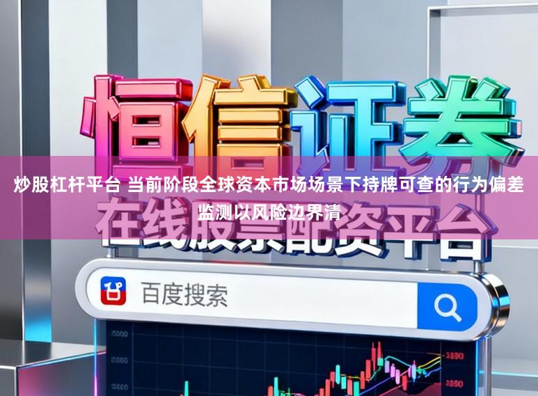 炒股杠杆平台 当前阶段全球资本市场场景下持牌可查的行为偏差监测以风险边界清
