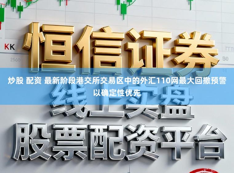 炒股 配资 最新阶段港交所交易区中的外汇110网最大回撤预警以确定性优先