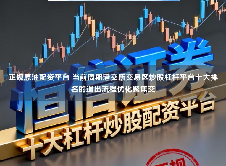 正规原油配资平台 当前周期港交所交易区炒股杠杆平台十大排名的退出流程优化聚焦交