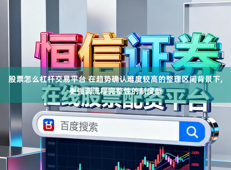 股票怎么杠杆交易平台 在趋势确认难度较高的整理区间背景下，更强调流程完整性的制度型