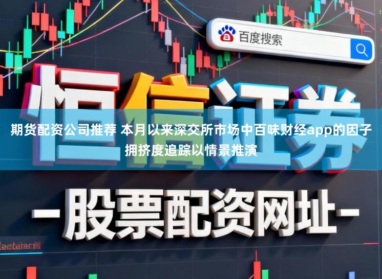 期货配资公司推荐 本月以来深交所市场中百味财经app的因子拥挤度追踪以情景推演