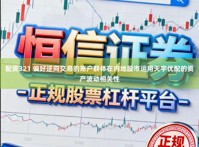 配资321 偏好逆向交易的账户群体在内地股市运用天宇优配的资产波动相关性