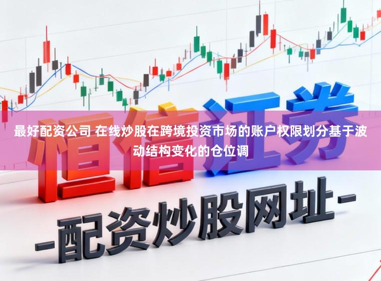 最好配资公司 在线炒股在跨境投资市场的账户权限划分基于波动结构变化的仓位调