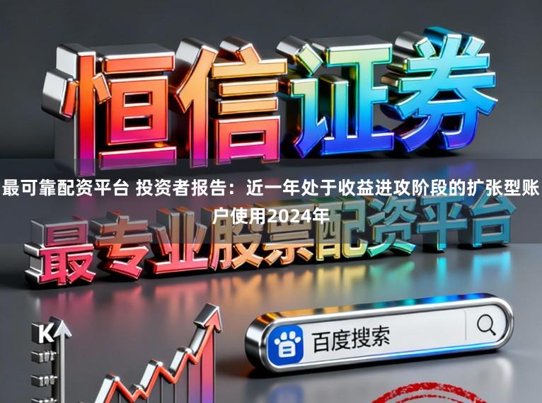 最可靠配资平台 投资者报告：近一年处于收益进攻阶段的扩张型账户使用2024年