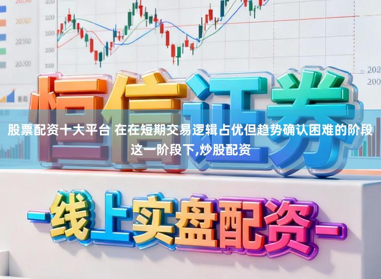 股票配资十大平台 在在短期交易逻辑占优但趋势确认困难的阶段这一阶段下,炒股配资