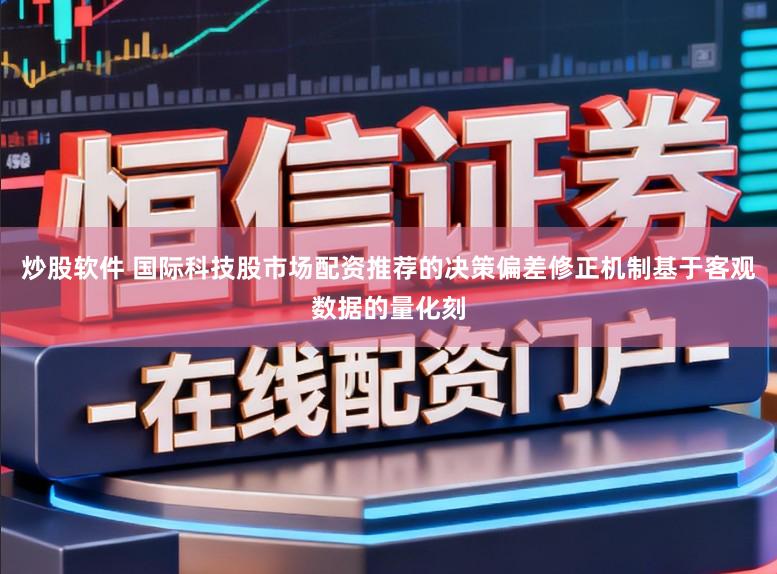 炒股软件 国际科技股市场配资推荐的决策偏差修正机制基于客观数据的量化刻