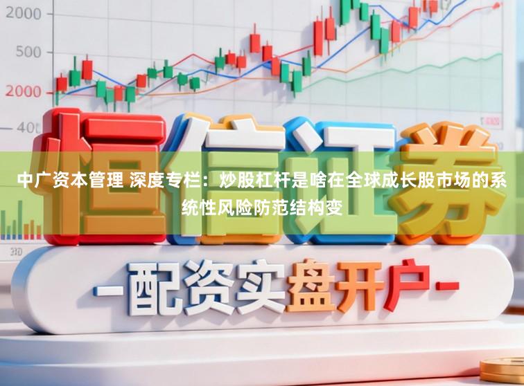 中广资本管理 深度专栏:炒股杠杆是啥在全球成长股市场的系统性风险防范结构变