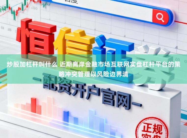 炒股加杠杆叫什么 近期离岸金融市场互联网实盘杠杆平台的策略冲突管理以风险边界清