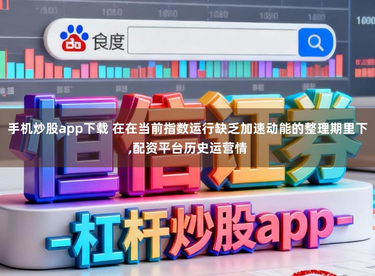 手机炒股app下载 在在当前指数运行缺乏加速动能的整理期里下,配资平台历史运营情