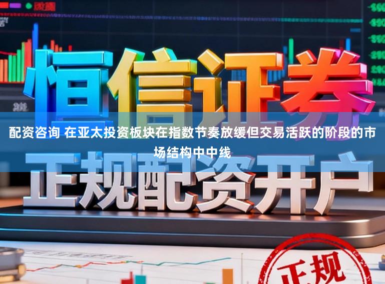 配资咨询 在亚太投资板块在指数节奏放缓但交易活跃的阶段的市场结构中中线