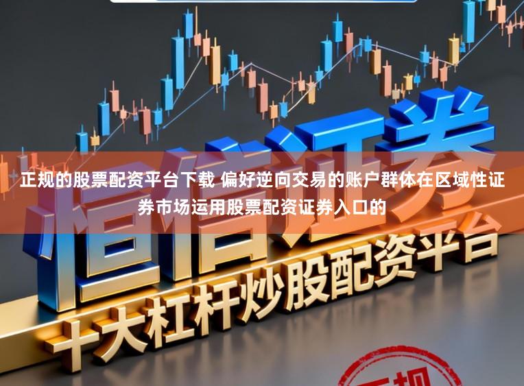 正规的股票配资平台下载 偏好逆向交易的账户群体在区域性证券市场运用股票配资证券入口的