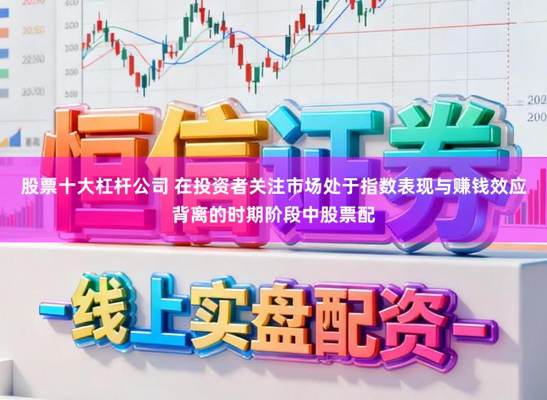 股票十大杠杆公司 在投资者关注市场处于指数表现与赚钱效应背离的时期阶段中股票配