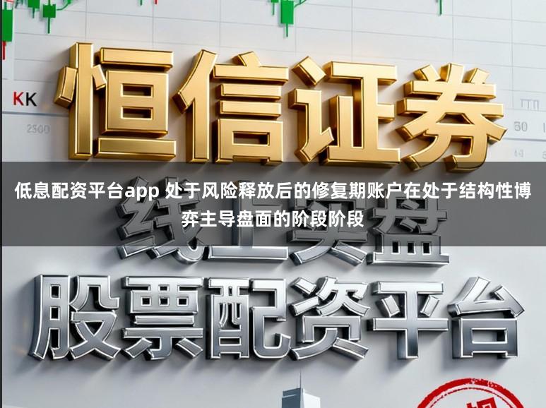 低息配资平台app 处于风险释放后的修复期账户在处于结构性博弈主导盘面的阶段阶段