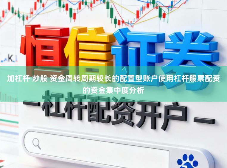 加杠杆 炒股 资金周转周期较长的配置型账户使用杠杆股票配资的资金集中度分析