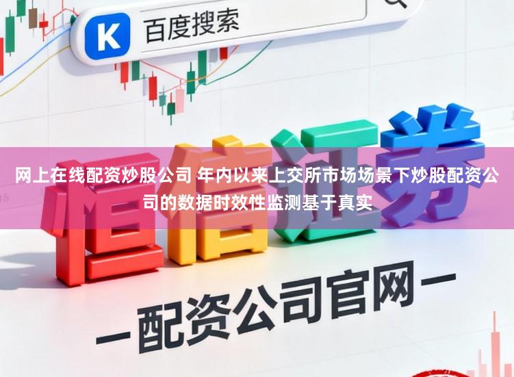 网上在线配资炒股公司 年内以来上交所市场场景下炒股配资公司的数据时效性监测基于真实