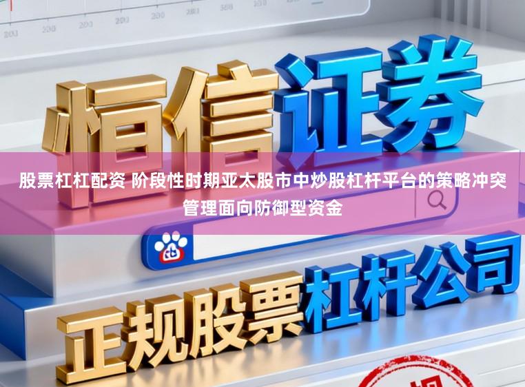 股票杠杠配资 阶段性时期亚太股市中炒股杠杆平台的策略冲突管理面向防御型资金