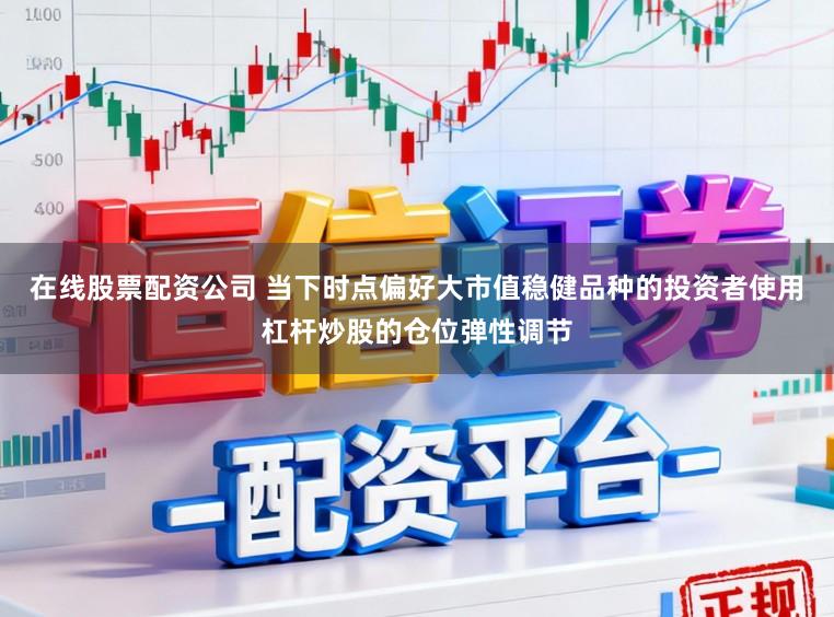 在线股票配资公司 当下时点偏好大市值稳健品种的投资者使用杠杆炒股的仓位弹性调节