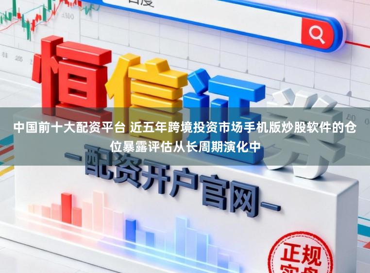 中国前十大配资平台 近五年跨境投资市场手机版炒股软件的仓位暴露评估从长周期演化中
